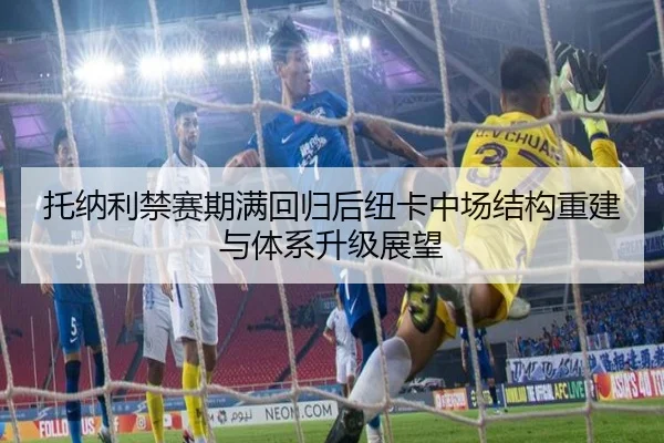 托纳利禁赛期满回归后纽卡中场结构重建与体系升级展望
