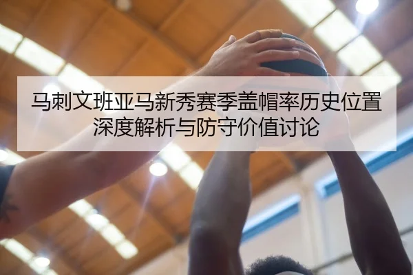 马刺文班亚马新秀赛季盖帽率历史位置深度解析与防守价值讨论