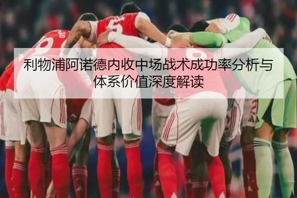 利物浦阿诺德内收中场战术成功率分析与体系价值深度解读