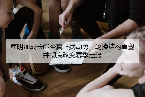 库明加成长能否真正撬动勇士轮换结构重塑并彻底改变赛季走势